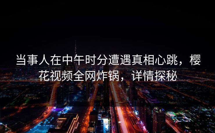当事人在中午时分遭遇真相心跳，樱花视频全网炸锅，详情探秘