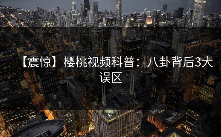 【震惊】樱桃视频科普：八卦背后3大误区