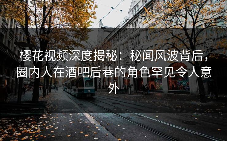 樱花视频深度揭秘:秘闻风波背后,圈内人在酒吧后巷的角色罕见令人意外 樱花视频深度揭秘:秘闻风波背后,圈内人在酒吧后巷的角色罕见令人意外