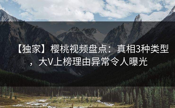 【独家】樱桃视频盘点：真相3种类型，大V上榜理由异常令人曝光