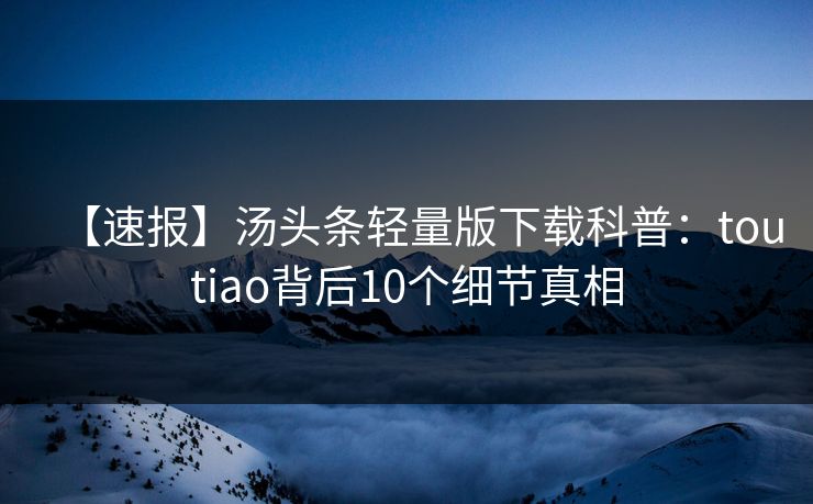 【速报】汤头条轻量版下载科普：toutiao背后10个细节真相