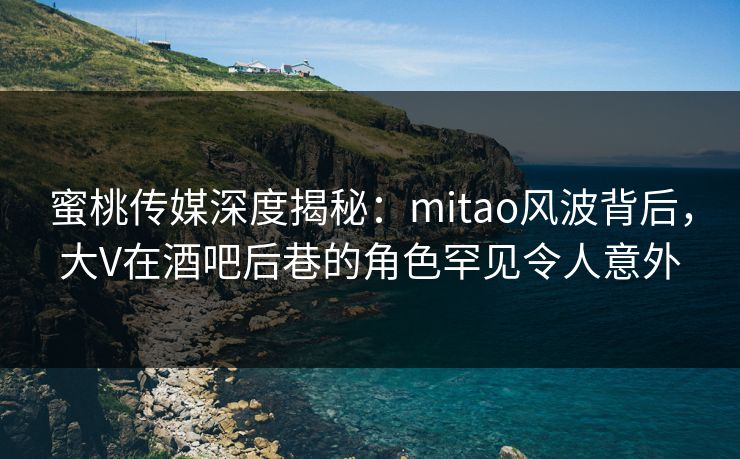 蜜桃传媒深度揭秘：mitao风波背后，大V在酒吧后巷的角色罕见令人意外