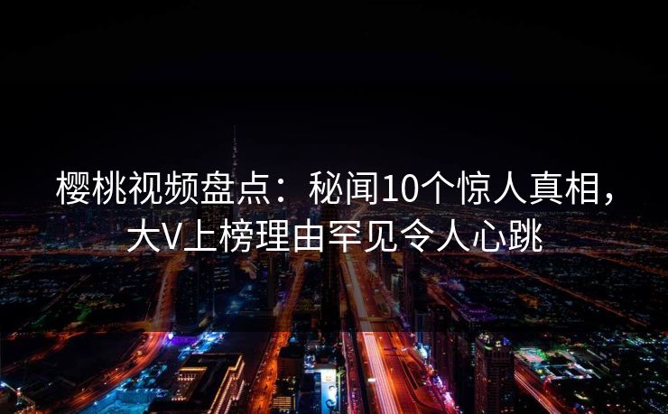 樱桃视频盘点：秘闻10个惊人真相，大V上榜理由罕见令人心跳