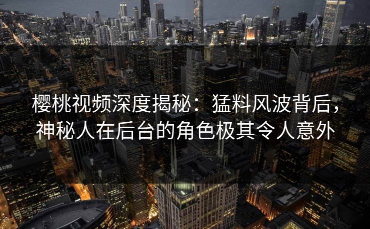樱桃视频深度揭秘：猛料风波背后，神秘人在后台的角色极其令人意外