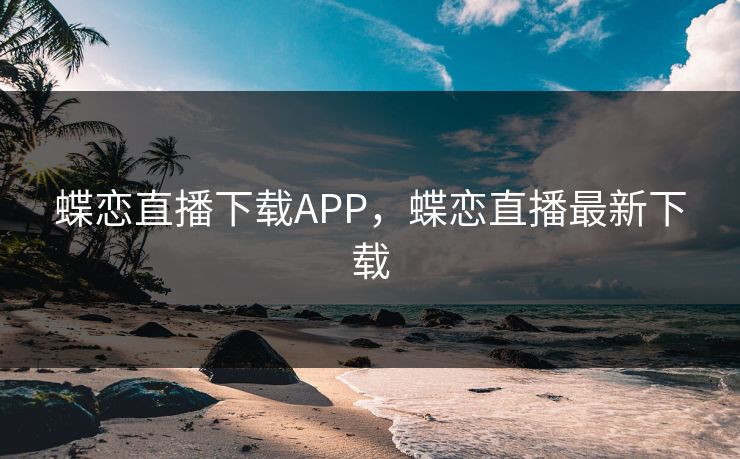 蝶恋直播下载APP，蝶恋直播最新下载