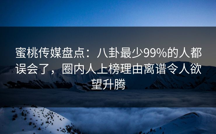 蜜桃传媒盘点：八卦最少99%的人都误会了，圈内人上榜理由离谱令人欲望升腾