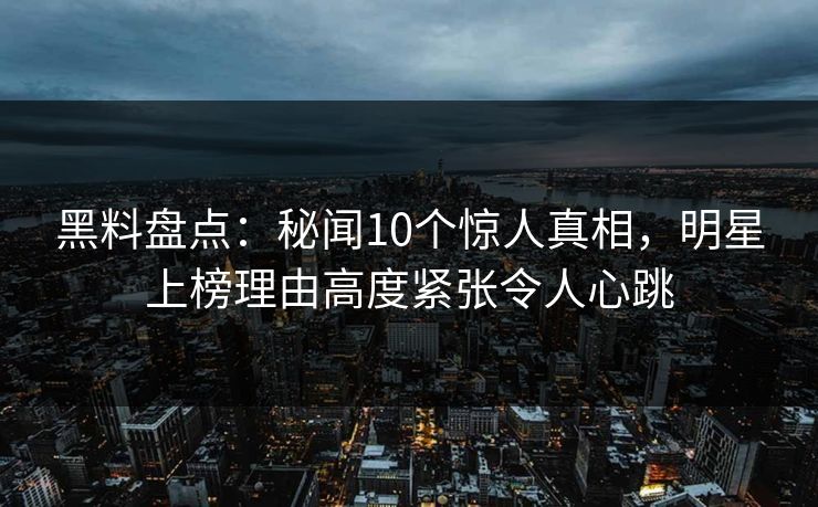 黑料盘点：秘闻10个惊人真相，明星上榜理由高度紧张令人心跳