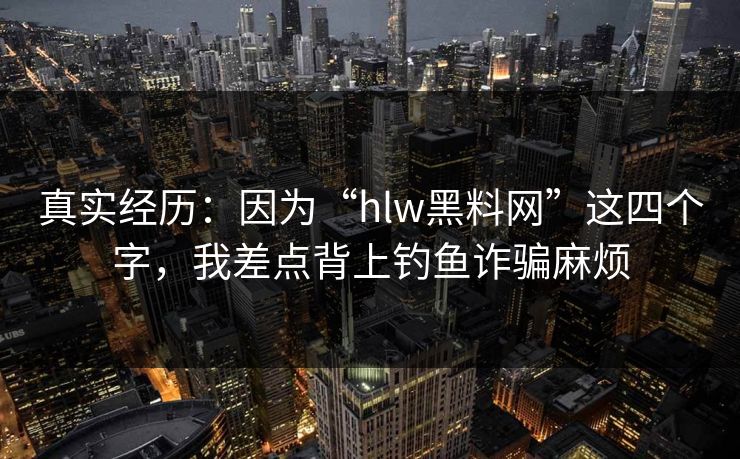 真实经历:因为“hlw黑料网”这四个字,我差点背上钓鱼诈骗麻烦