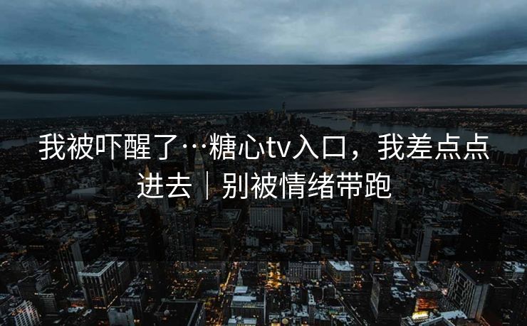 我被吓醒了…糖心tv入口，我差点点进去｜别被情绪带跑