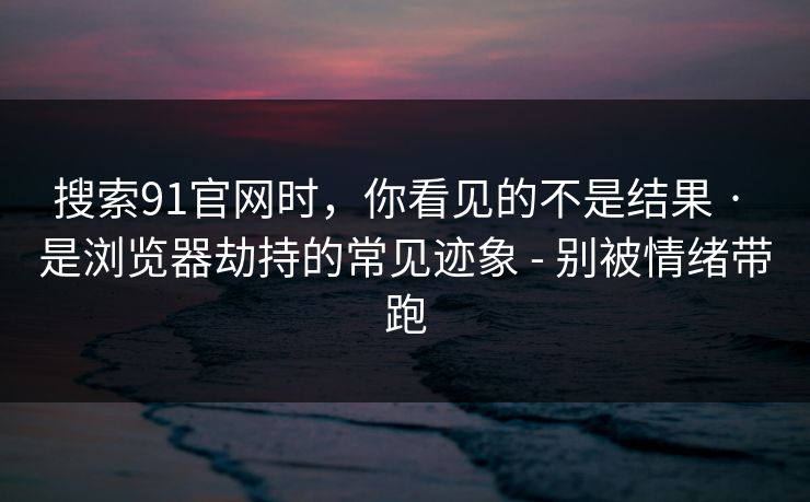 搜索91官网时,你看见的不是结果 · 是浏览器劫持的常见迹象 - 别被情绪带跑