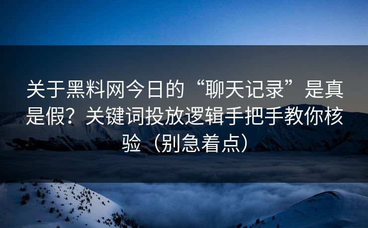 关于黑料网今日的“聊天记录”是真是假?关键词投放逻辑手把手教你核验(别急着点)