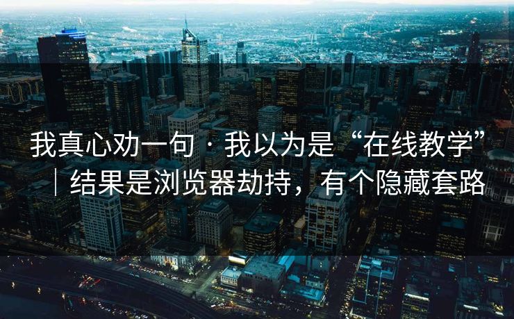 我真心劝一句 · 我以为是“在线教学”｜结果是浏览器劫持，有个隐藏套路