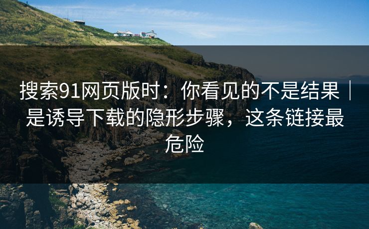 搜索91网页版时:你看见的不是结果|是诱导下载的隐形步骤,这条链接最危险 搜索91网页版时:你看见的不是结果|是诱导下载的隐形步骤,这条链接最危险