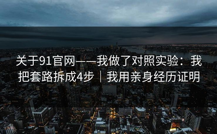关于91官网——我做了对照实验:我把套路拆成4步|我用亲身经历证明