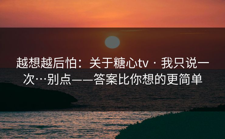越想越后怕:关于糖心tv · 我只说一次…别点——答案比你想的更简单 越想越后怕:关于糖心tv · 我只说一次…别点——答案比你想的更简单