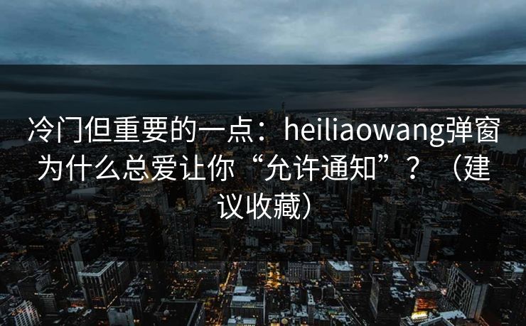 冷门但重要的一点:heiliaowang弹窗为什么总爱让你“允许通知”?(建议收藏) 冷门但重要的一点:heiliaowang弹窗为什么总爱让你“允许通知”?(建议收藏)