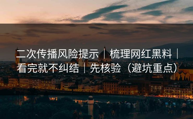 二次传播风险提示｜梳理网红黑料｜看完就不纠结｜先核验（避坑重点）