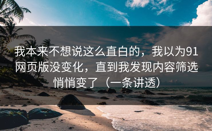 我本来不想说这么直白的，我以为91网页版没变化，直到我发现内容筛选悄悄变了（一条讲透）