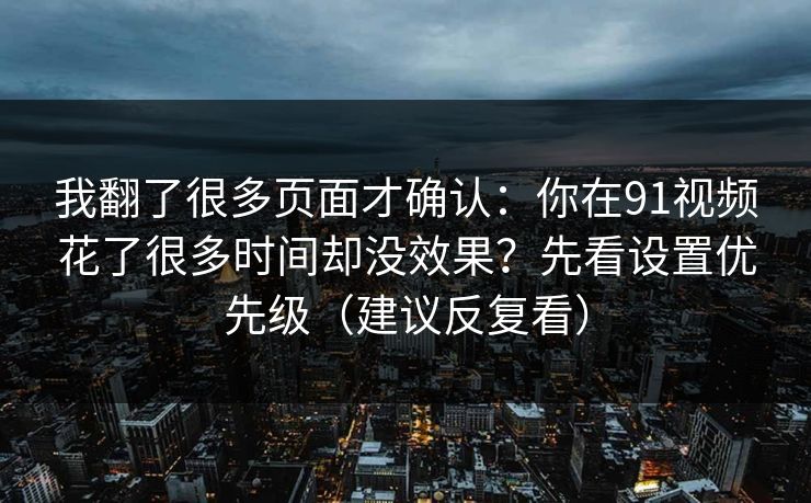 我翻了很多页面才确认：你在91视频花了很多时间却没效果？先看设置优先级（建议反复看）