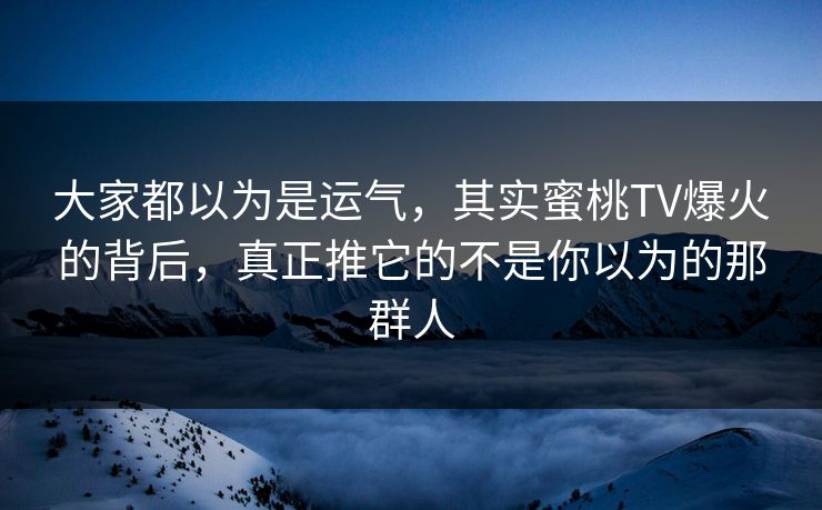 大家都以为是运气，其实蜜桃TV爆火的背后，真正推它的不是你以为的那群人
