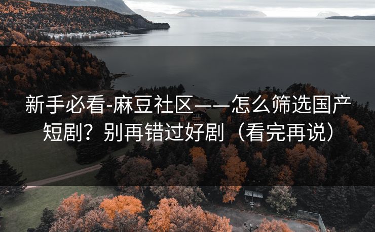 新手必看-麻豆社区——怎么筛选国产短剧？别再错过好剧（看完再说）