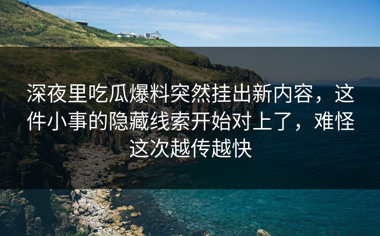 深夜里吃瓜爆料突然挂出新内容，这件小事的隐藏线索开始对上了，难怪这次越传越快