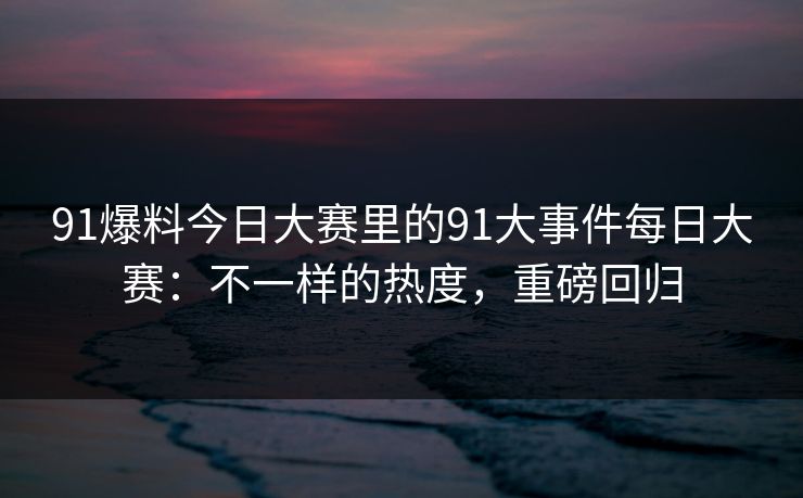 91爆料今日大赛里的91大事件每日大赛:不一样的热度,重磅回归 91爆料今日大赛里的91大事件每日大赛:不一样的热度,重磅回归