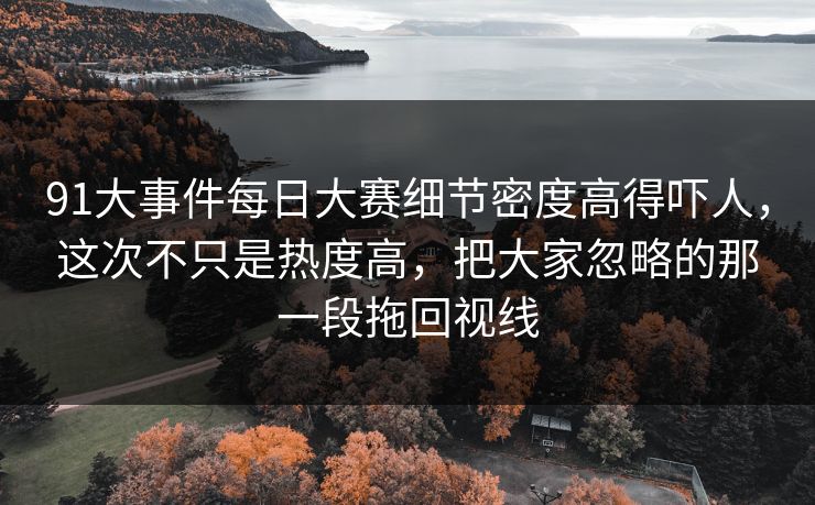 91大事件每日大赛细节密度高得吓人,这次不只是热度高,把大家忽略的那一段拖回视线