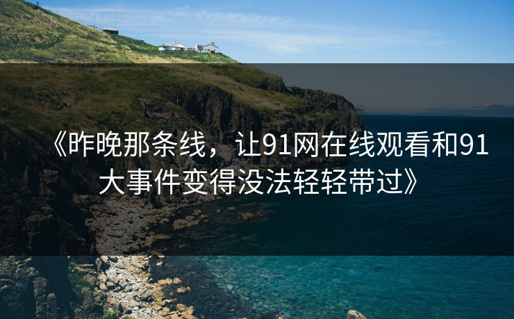 《昨晚那条线，让91网在线观看和91大事件变得没法轻轻带过》