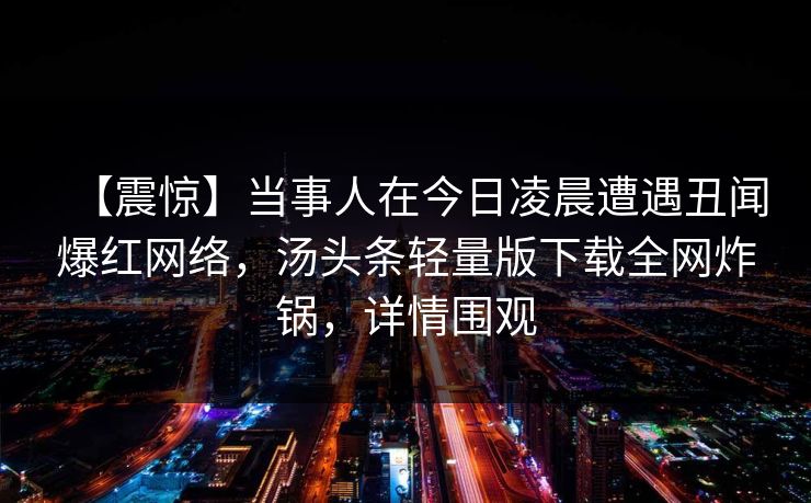 【震惊】当事人在今日凌晨遭遇丑闻爆红网络，汤头条轻量版下载全网炸锅，详情围观