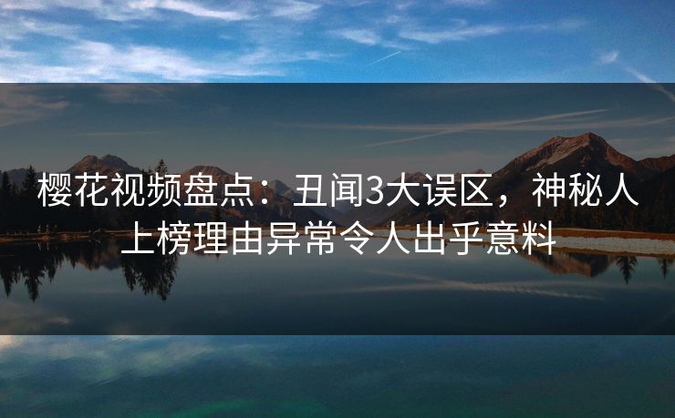 樱花视频盘点：丑闻3大误区，神秘人上榜理由异常令人出乎意料