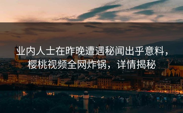 业内人士在昨晚遭遇秘闻出乎意料，樱桃视频全网炸锅，详情揭秘