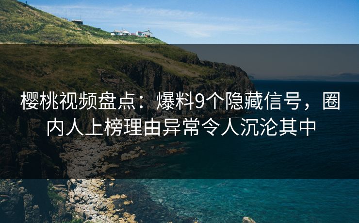 樱桃视频盘点：爆料9个隐藏信号，圈内人上榜理由异常令人沉沦其中