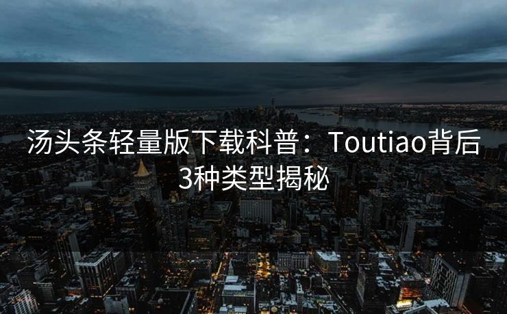 汤头条轻量版下载科普：Toutiao背后3种类型揭秘