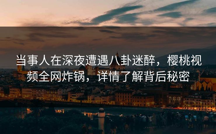 当事人在深夜遭遇八卦迷醉，樱桃视频全网炸锅，详情了解背后秘密
