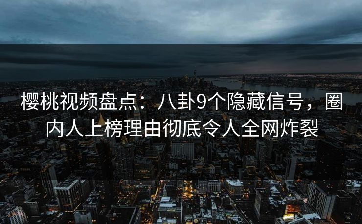 樱桃视频盘点：八卦9个隐藏信号，圈内人上榜理由彻底令人全网炸裂