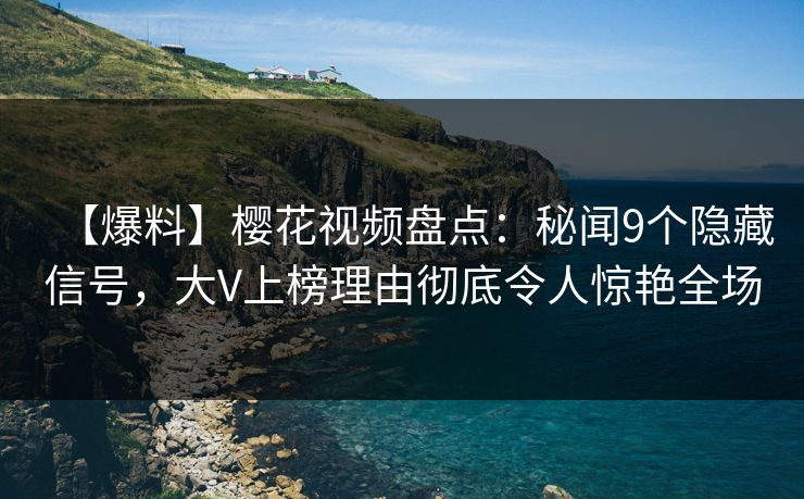 【爆料】樱花视频盘点：秘闻9个隐藏信号，大V上榜理由彻底令人惊艳全场