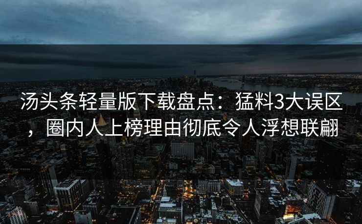 汤头条轻量版下载盘点:猛料3大误区,圈内人上榜理由彻底令人浮想联翩 汤头条轻量版下载盘点:猛料3大误区,圈内人上榜理由彻底令人浮想联翩