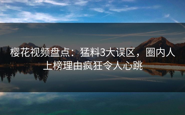 樱花视频盘点:猛料3大误区,圈内人上榜理由疯狂令人心跳 樱花视频盘点:猛料3大误区,圈内人上榜理由疯狂令人心跳
