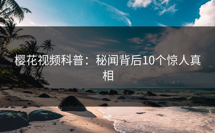 樱花视频科普：秘闻背后10个惊人真相