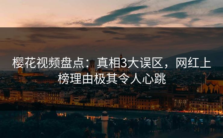 樱花视频盘点：真相3大误区，网红上榜理由极其令人心跳
