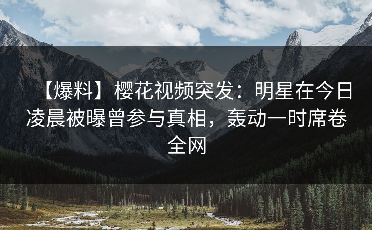 【爆料】樱花视频突发：明星在今日凌晨被曝曾参与真相，轰动一时席卷全网