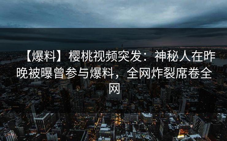 【爆料】樱桃视频突发：神秘人在昨晚被曝曾参与爆料，全网炸裂席卷全网