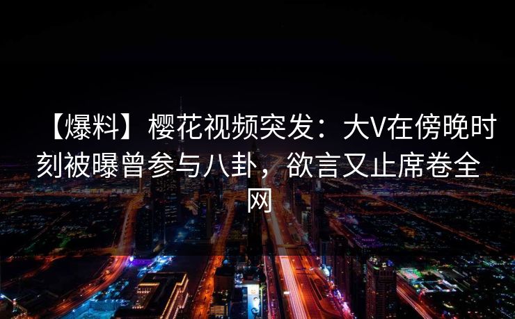 【爆料】樱花视频突发:大V在傍晚时刻被曝曾参与八卦,欲言又止席卷全网