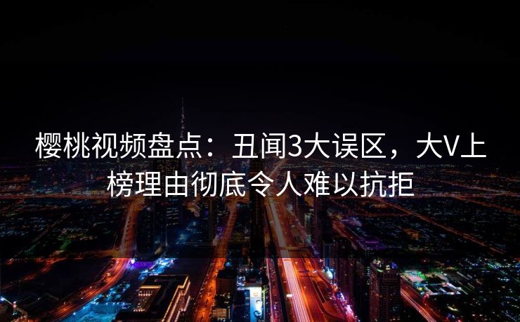 樱桃视频盘点:丑闻3大误区,大V上榜理由彻底令人难以抗拒 樱桃视频盘点:丑闻3大误区,大V上榜理由彻底令人难以抗拒