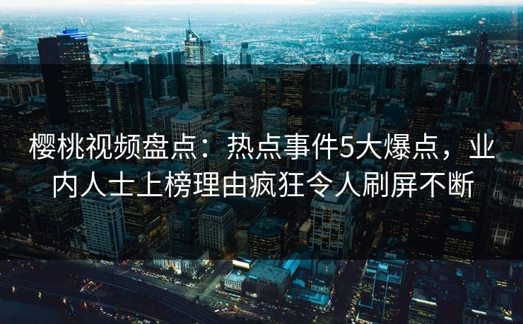 樱桃视频盘点：热点事件5大爆点，业内人士上榜理由疯狂令人刷屏不断