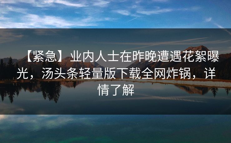 【紧急】业内人士在昨晚遭遇花絮曝光,汤头条轻量版下载全网炸锅,详情了解