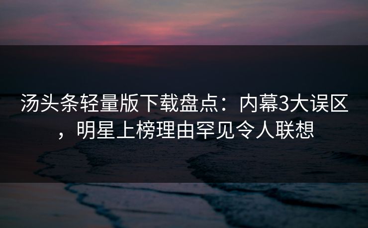 汤头条轻量版下载盘点:内幕3大误区,明星上榜理由罕见令人联想