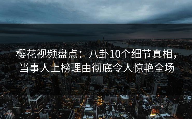 樱花视频盘点:八卦10个细节真相,当事人上榜理由彻底令人惊艳全场 樱花视频盘点:八卦10个细节真相,当事人上榜理由彻底令人惊艳全场