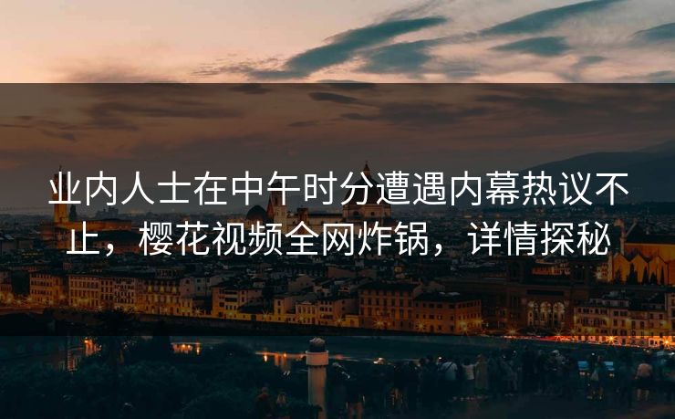业内人士在中午时分遭遇内幕热议不止,樱花视频全网炸锅,详情探秘